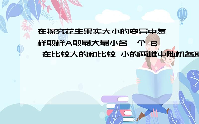 在探究花生果实大小的变异中怎样取样A取最大最小各一个 B 在比较大的和比较 小的两堆中随机各取一个C取最大最小各30个 D在比较大的和比较 小的两堆中随机各取30个