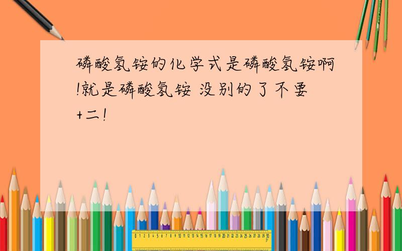 磷酸氢铵的化学式是磷酸氢铵啊!就是磷酸氢铵 没别的了不要+二!