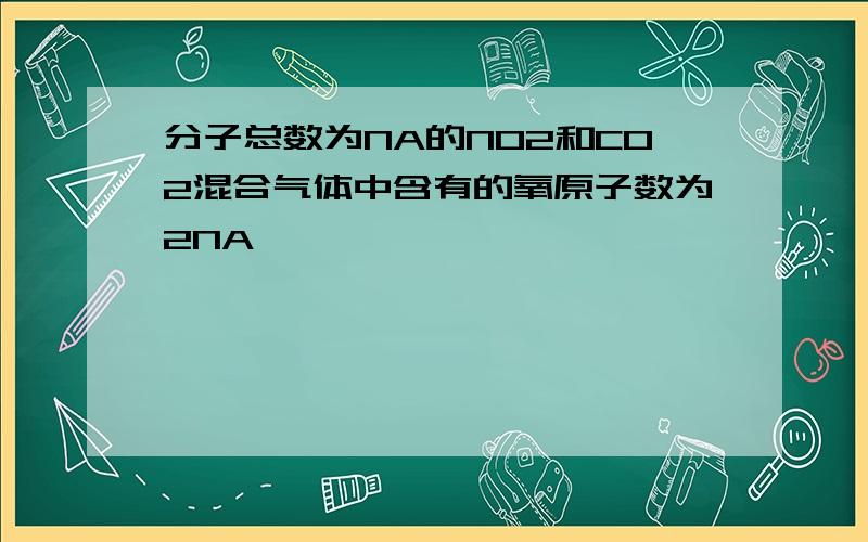 分子总数为NA的NO2和CO2混合气体中含有的氧原子数为2NA