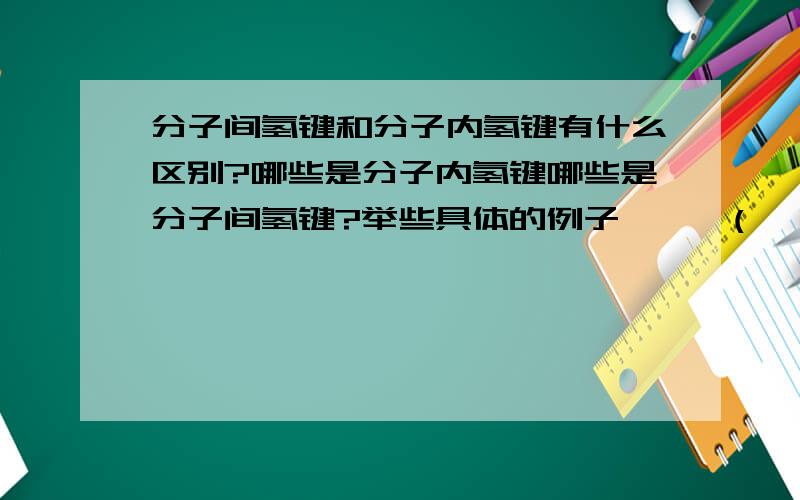 分子间氢键和分子内氢键有什么区别?哪些是分子内氢键哪些是分子间氢键?举些具体的例子、、`(*∩_∩*)′