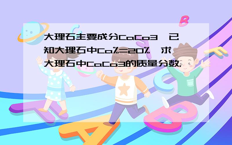 大理石主要成分CaCo3,已知大理石中Ca%=20%,求大理石中CaCo3的质量分数.