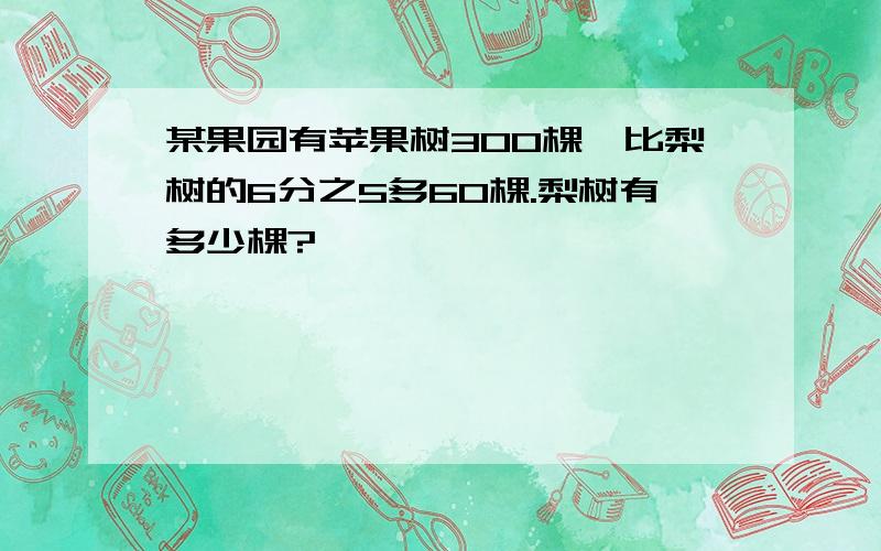 某果园有苹果树300棵,比梨树的6分之5多60棵.梨树有多少棵?