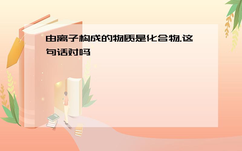 由离子构成的物质是化合物.这句话对吗