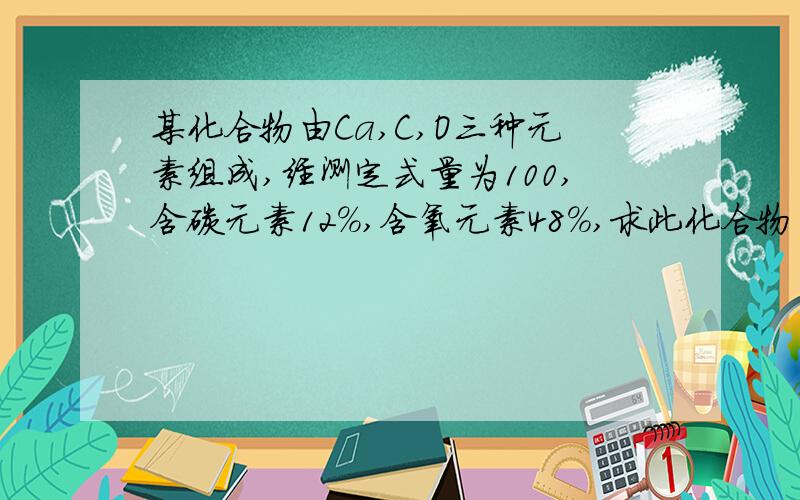 某化合物由Ca,C,O三种元素组成,经测定式量为100,含碳元素12%,含氧元素48%,求此化合物的化学式快点急、、、、