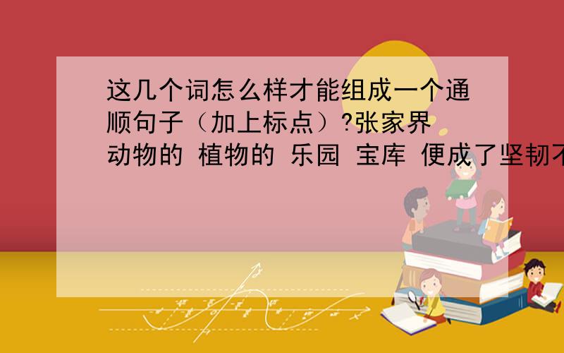 这几个词怎么样才能组成一个通顺句子（加上标点）?张家界 动物的 植物的 乐园 宝库 便成了坚韧不拔的 激励 我 生活 始终 品格 顽强 地 他 那 着