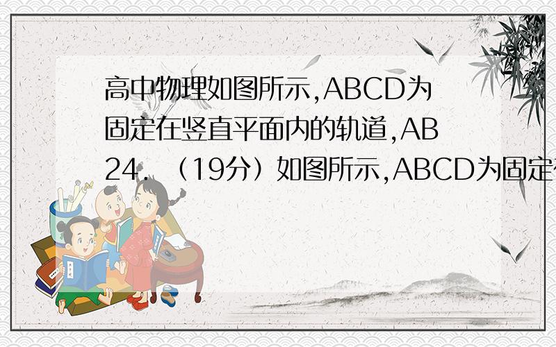 高中物理如图所示,ABCD为固定在竖直平面内的轨道,AB24．（19分）如图所示,ABCD为固定在竖直平面内的轨道,AB段光滑水平,BC段为光滑圆弧,对应的圆心角θ= 370,半径r=2.5m,CD段平直倾斜且粗糙,各段