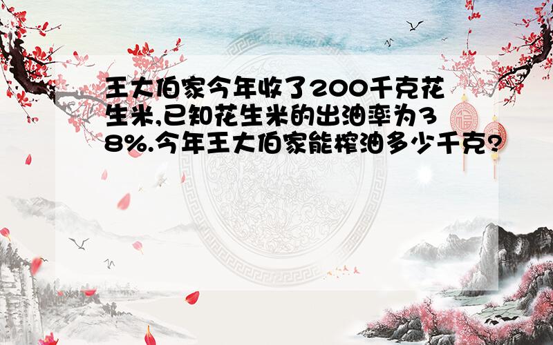 王大伯家今年收了200千克花生米,已知花生米的出油率为38%.今年王大伯家能榨油多少千克?