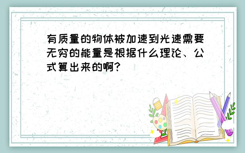 有质量的物体被加速到光速需要无穷的能量是根据什么理论、公式算出来的啊?