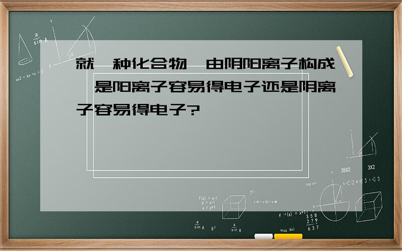 就一种化合物,由阴阳离子构成,是阳离子容易得电子还是阴离子容易得电子?