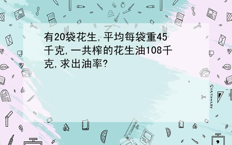 有20袋花生,平均每袋重45千克,一共榨的花生油108千克,求出油率?