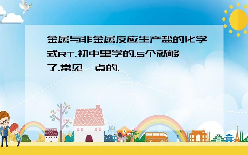 金属与非金属反应生产盐的化学式RT.初中里学的.5个就够了.常见一点的.