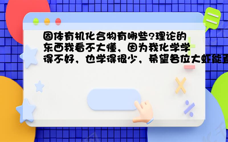 固体有机化合物有哪些?理论的东西我看不大懂，因为我化学学得不好，也学得很少，希望各位大虾能直接告诉我化合物名称。