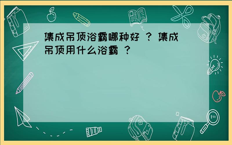 集成吊顶浴霸哪种好 ? 集成吊顶用什么浴霸 ?