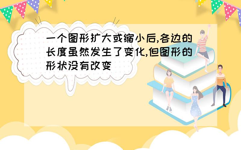 一个图形扩大或缩小后,各边的长度虽然发生了变化,但图形的形状没有改变