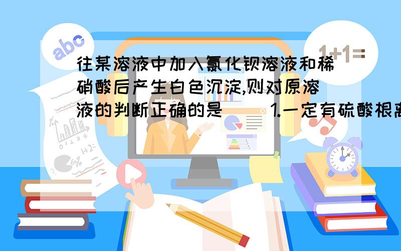 往某溶液中加入氯化钡溶液和稀硝酸后产生白色沉淀,则对原溶液的判断正确的是 （）1.一定有硫酸根离子 2.含有银离子和硫酸根离子中的一种或两种