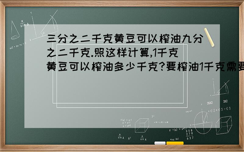 三分之二千克黄豆可以榨油九分之二千克.照这样计算,1千克黄豆可以榨油多少千克?要榨油1千克需要多少千克黄豆?