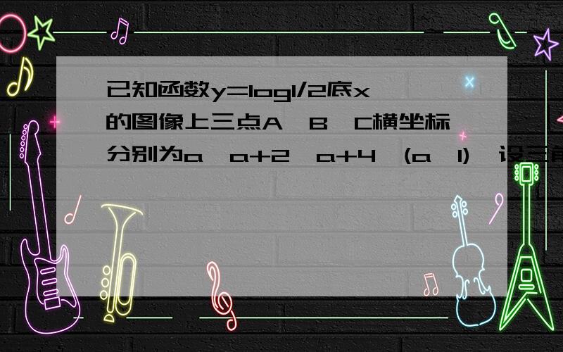 已知函数y=log1/2底x的图像上三点A、B、C横坐标分别为a、a+2、a+4,(a≥1),设三角形ABC的面积为S求S=f(a) S