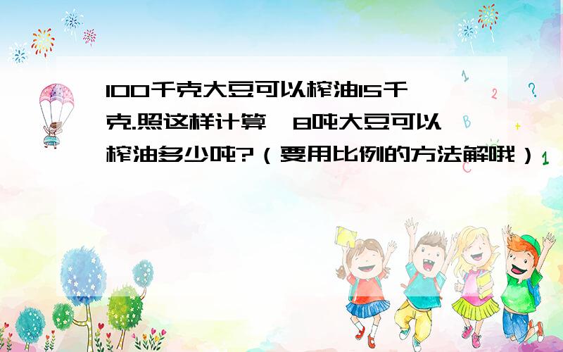 100千克大豆可以榨油15千克.照这样计算,8吨大豆可以榨油多少吨?（要用比例的方法解哦）