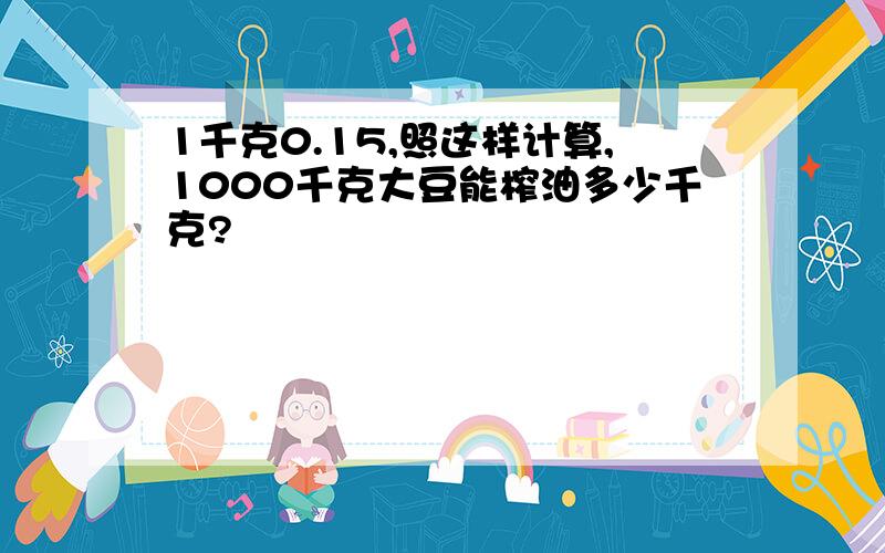 1千克0.15,照这样计算,1000千克大豆能榨油多少千克?