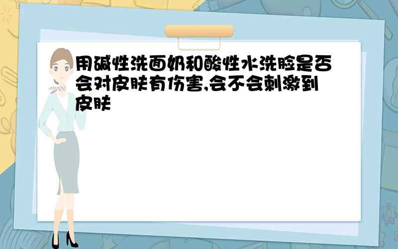 用碱性洗面奶和酸性水洗脸是否会对皮肤有伤害,会不会刺激到皮肤