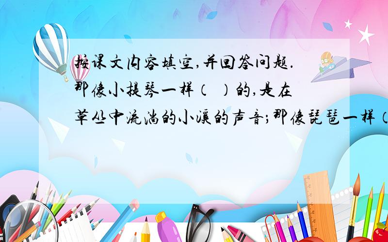 按课文内容填空,并回答问题．那像小提琴一样（ ）的,是在草丛中流淌的小溪的声音；那像琵琶一样（ ）的,是在石缝间跌落的涧水的声音；那像大提琴一样（ ）回响的,是无数道细流（ ）