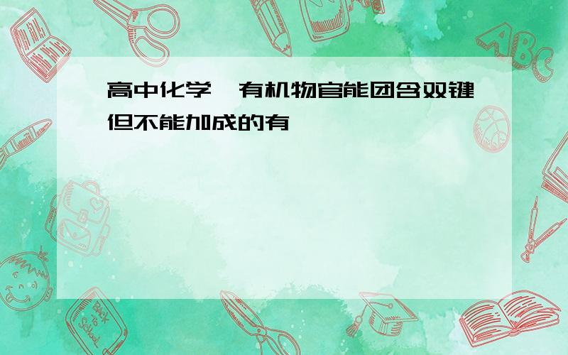 高中化学、有机物官能团含双键但不能加成的有