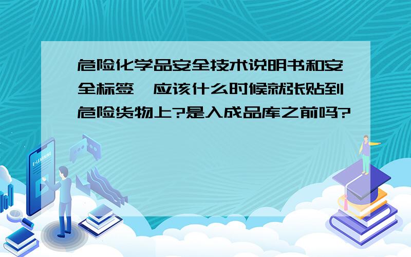 危险化学品安全技术说明书和安全标签,应该什么时候就张贴到危险货物上?是入成品库之前吗?