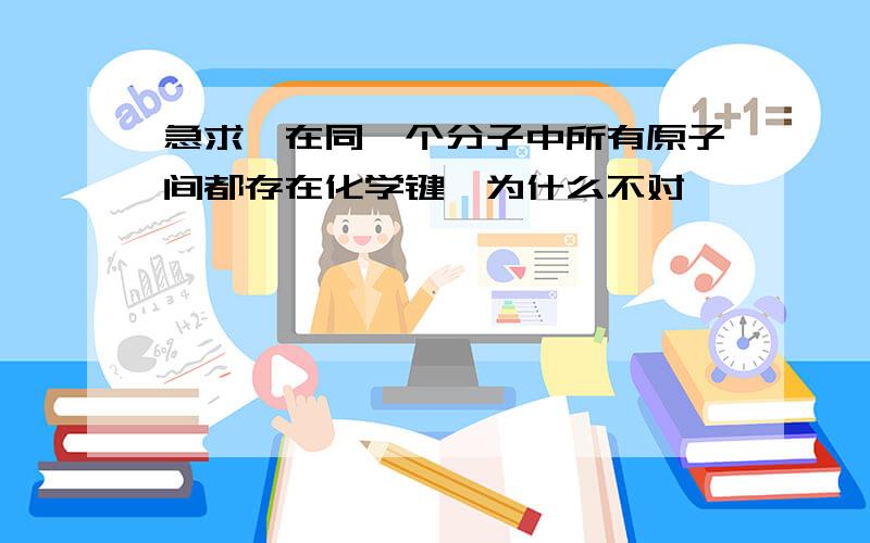 急求』在同一个分子中所有原子间都存在化学键,为什么不对