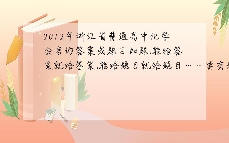 2012年浙江省普通高中化学会考的答案或题目如题,能给答案就给答案,能给题目就给题目……要有题号的……