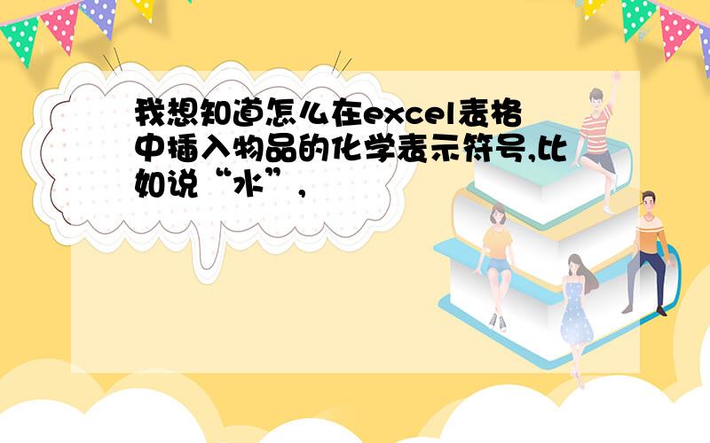 我想知道怎么在excel表格中插入物品的化学表示符号,比如说“水”,