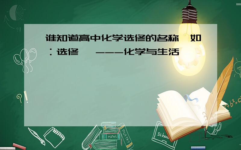 谁知道高中化学选修的名称,如：选修一 ---化学与生活