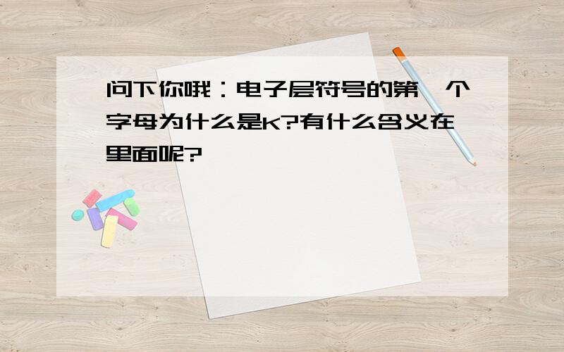 问下你哦：电子层符号的第一个字母为什么是K?有什么含义在里面呢?