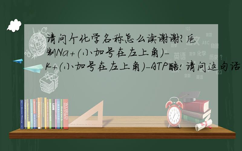 请问个化学名称怎么读谢谢?抑制Na+(小加号在左上角）-K+（小加号在左上角）-ATP酶!请问这句话怎么读?