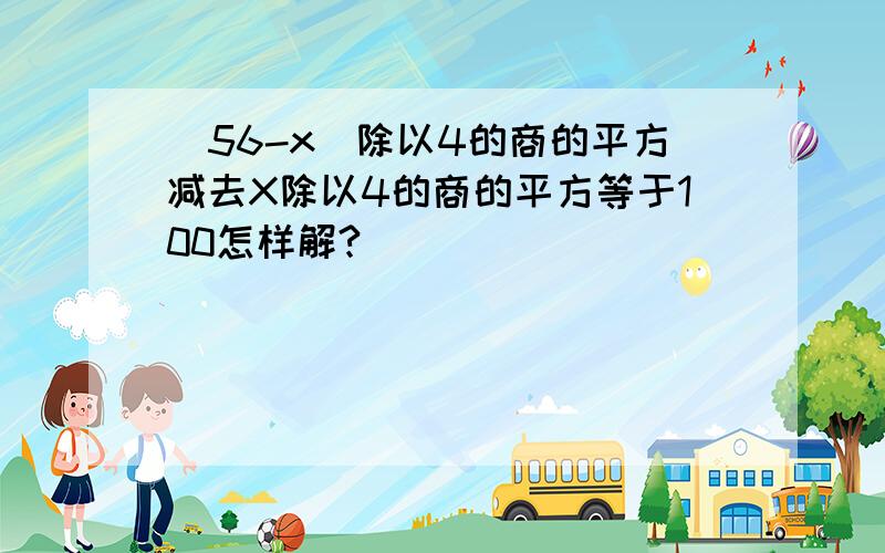 (56-x)除以4的商的平方减去X除以4的商的平方等于100怎样解?