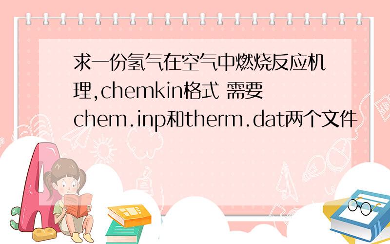 求一份氢气在空气中燃烧反应机理,chemkin格式 需要chem.inp和therm.dat两个文件