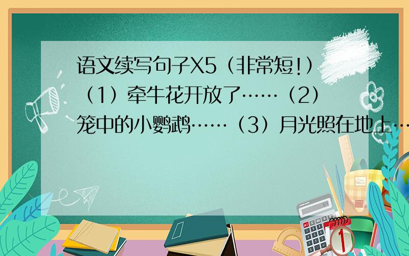 语文续写句子X5（非常短!）（1）牵牛花开放了……（2）笼中的小鹦鹉……（3）月光照在地上……（4）我不在父母身边的时候……（5）甜蜜的梦……您可以不写全部,但是起码写到3句以上,