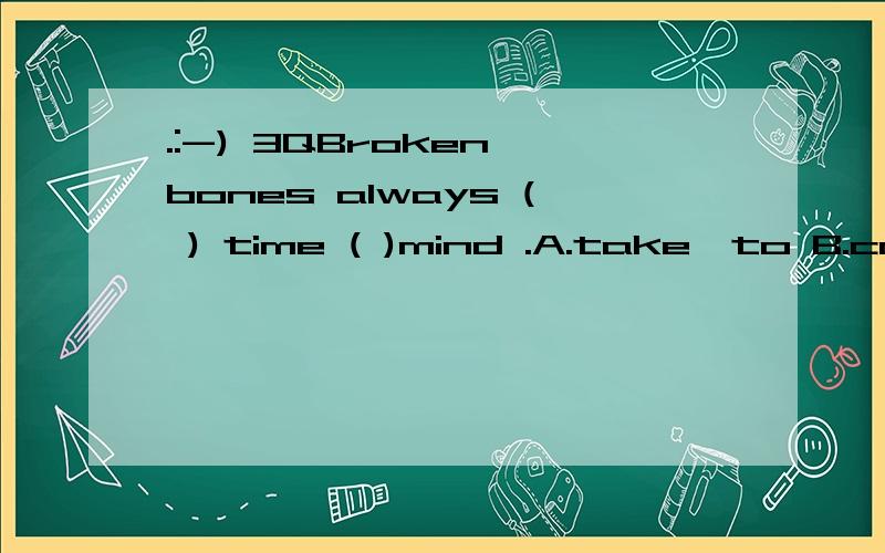 .:-) 3QBroken bones always ( ) time ( )mind .A.take,to B.cost,/ C.pay,for D.spend ,on