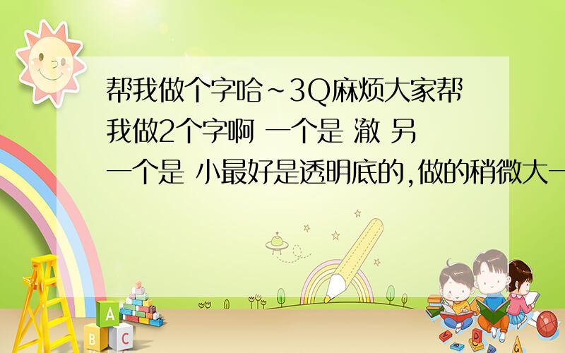 帮我做个字哈~3Q麻烦大家帮我做2个字啊 一个是 澈 另一个是 小最好是透明底的,做的稍微大一点哈.Thanks~Ps：可以2选一的