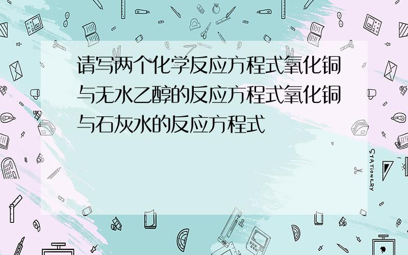 请写两个化学反应方程式氧化铜与无水乙醇的反应方程式氧化铜与石灰水的反应方程式