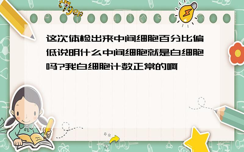 这次体检出来中间细胞百分比偏低说明什么中间细胞就是白细胞吗?我白细胞计数正常的啊