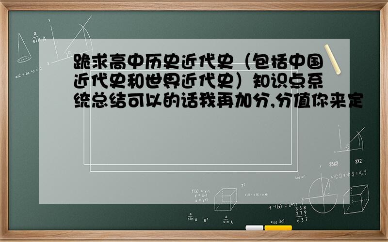 跪求高中历史近代史（包括中国近代史和世界近代史）知识点系统总结可以的话我再加分,分值你来定