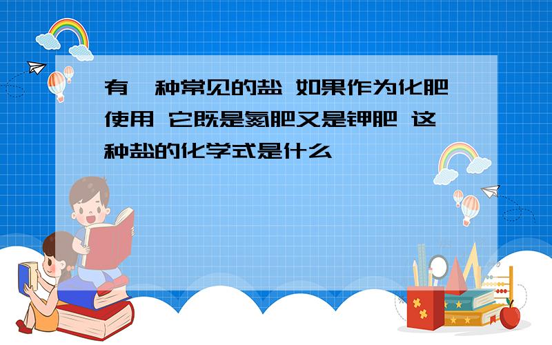 有一种常见的盐 如果作为化肥使用 它既是氮肥又是钾肥 这种盐的化学式是什么