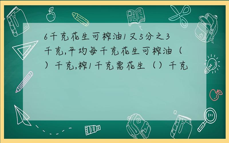 6千克花生可榨油1又5分之3千克,平均每千克花生可榨油（）千克,榨1千克需花生（）千克