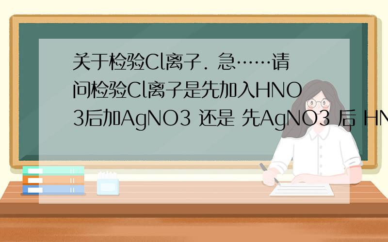 关于检验Cl离子. 急……请问检验Cl离子是先加入HNO3后加AgNO3 还是 先AgNO3 后 HNO3 ?两者有区别吗 ?请问有什么区别呢。。我化学不好。。