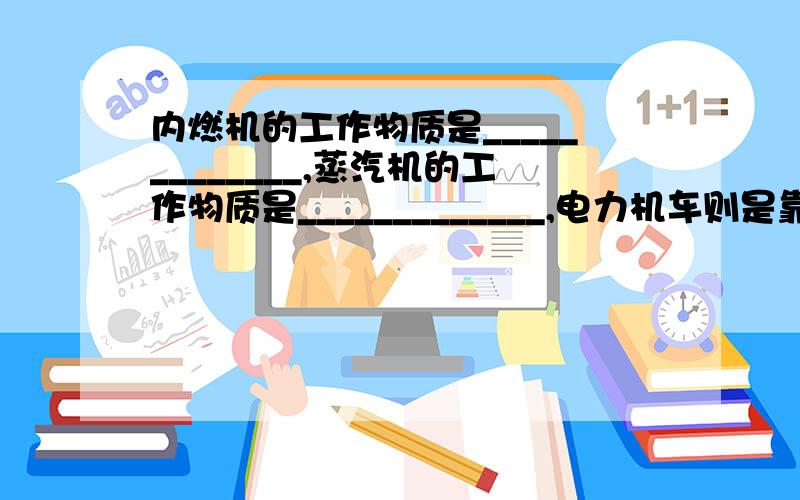 内燃机的工作物质是_____________,蒸汽机的工作物质是_____________,电力机车则是靠______来工作的.