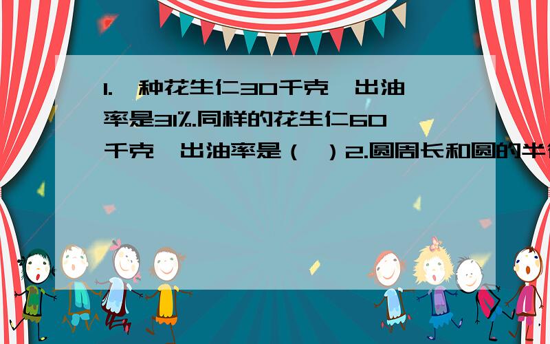 1.一种花生仁30千克,出油率是31%.同样的花生仁60千克,出油率是（ ）2.圆周长和圆的半径的比是（ ）,比值是（ ）请说明原因