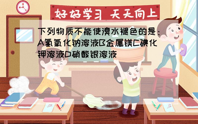 下列物质不能使溴水褪色的是：A氢氧化钠溶液B金属镁C碘化钾溶液D硝酸银溶液