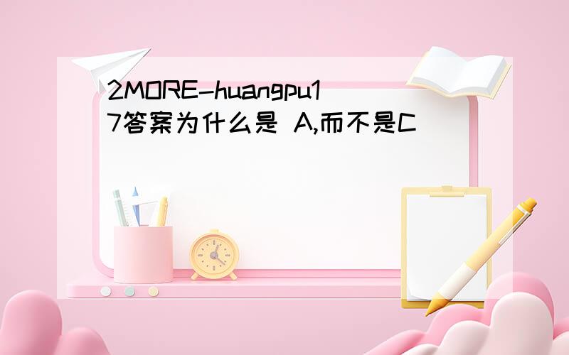 2MORE-huangpu17答案为什么是 A,而不是C