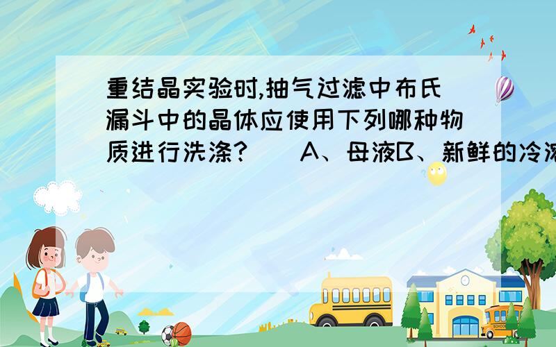 重结晶实验时,抽气过滤中布氏漏斗中的晶体应使用下列哪种物质进行洗涤?（）A、母液B、新鲜的冷溶剂C、冷水D、热水