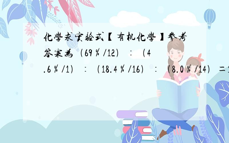 化学求实验式【有机化学】参考答案为﹙69％／12﹚∶﹙4.6％／1﹚∶﹙18.4％／16﹚∶﹙8.0％／14﹚＝10∶8∶2∶1,不知道是怎么的出来的,各个数字好像多出不尽,为什么能够化简为整数比.